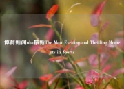 体育新闻nba最新The Most Exciting and Thrilling Moments in Sports