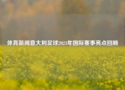 体育新闻意大利足球2023年国际赛事亮点回顾