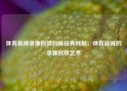 体育新闻录像回放回顾经典时刻，体育新闻的录像回放艺术