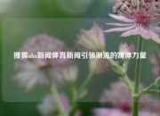 搜狐nba新闻体育新闻引领潮流的媒体力量