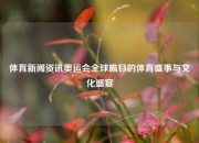 体育新闻资讯奥运会全球瞩目的体育盛事与文化盛宴