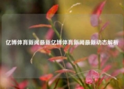亿博体育新闻最新亿博体育新闻最新动态解析