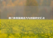澳门体育新闻活力与创新的交汇点