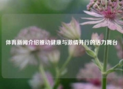 体育新闻介绍推动健康与激情并行的活力舞台