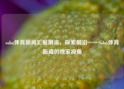 sohu体育新闻汇聚潮流，探索前沿——Sohu体育新闻的独家视角