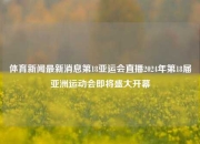 体育新闻最新消息第18亚运会直播2024年第18届亚洲运动会即将盛大开幕
