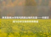 体育新闻200字特写跨越山海的友谊——中国女排与日本女排的特殊情谊
