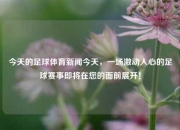 今天的足球体育新闻今天，一场激动人心的足球赛事即将在您的面前展开！