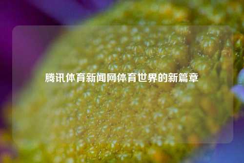 腾讯体育新闻网体育世界的新篇章