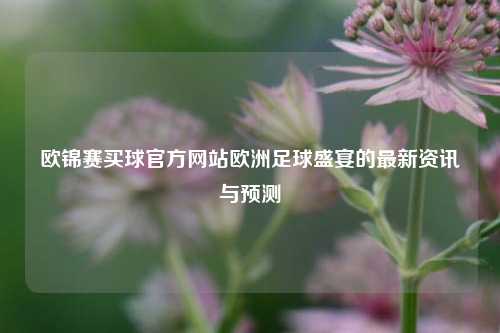 欧锦赛买球官方网站欧洲足球盛宴的最新资讯与预测