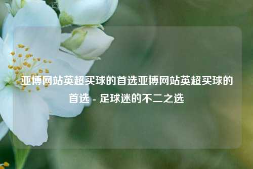 亚博网站英超买球的首选亚博网站英超买球的首选 - 足球迷的不二之选