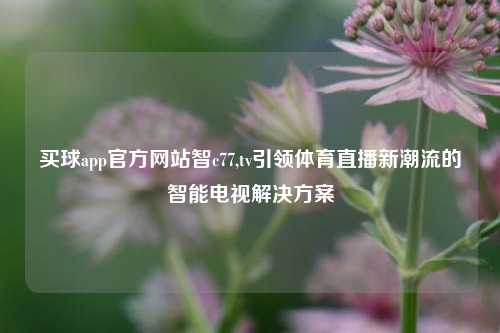 买球app官方网站智c77,tv引领体育直播新潮流的智能电视解决方案