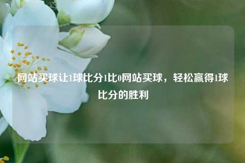 网站买球让1球比分1比0网站买球，轻松赢得1球比分的胜利
