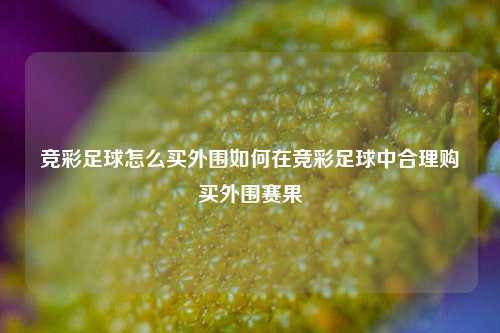 竞彩足球怎么买外围如何在竞彩足球中合理购买外围赛果