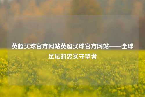 英超买球官方网站英超买球官方网站——全球足坛的忠实守望者