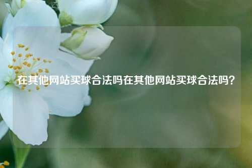 在其他网站买球合法吗在其他网站买球合法吗？